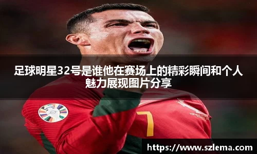足球明星32号是谁他在赛场上的精彩瞬间和个人魅力展现图片分享